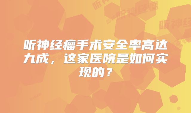 听神经瘤手术安全率高达九成，这家医院是如何实现的？
