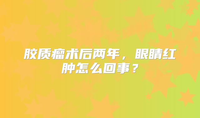 胶质瘤术后两年，眼睛红肿怎么回事？