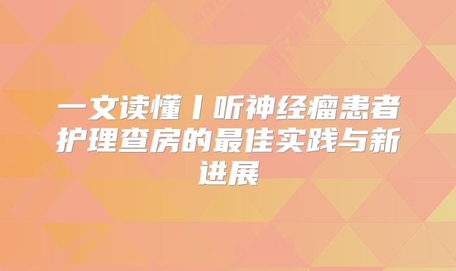 一文读懂丨听神经瘤患者护理查房的最佳实践与新进展