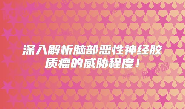 深入解析脑部恶性神经胶质瘤的威胁程度！