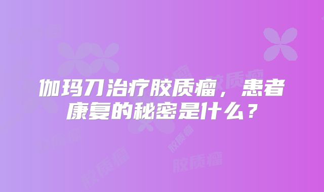 伽玛刀治疗胶质瘤，患者康复的秘密是什么？