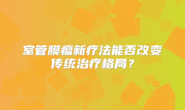 室管膜瘤新疗法能否改变传统治疗格局？