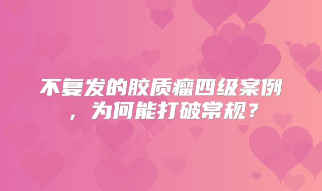 不复发的胶质瘤四级案例，为何能打破常规？