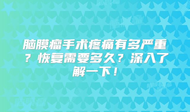 脑膜瘤手术疼痛有多严重？恢复需要多久？深入了解一下！