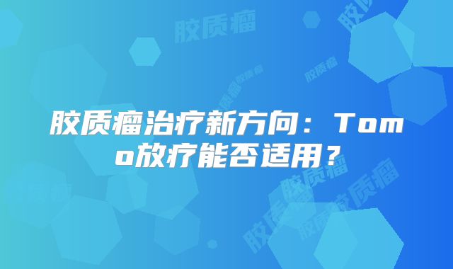 胶质瘤治疗新方向：Tomo放疗能否适用？