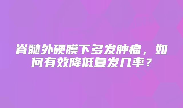 脊髓外硬膜下多发肿瘤，如何有效降低复发几率？
