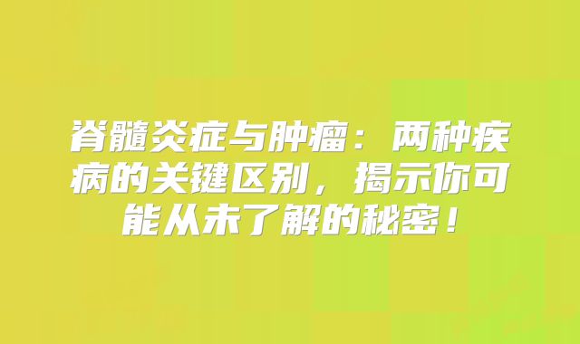 脊髓炎症与肿瘤：两种疾病的关键区别，揭示你可能从未了解的秘密！