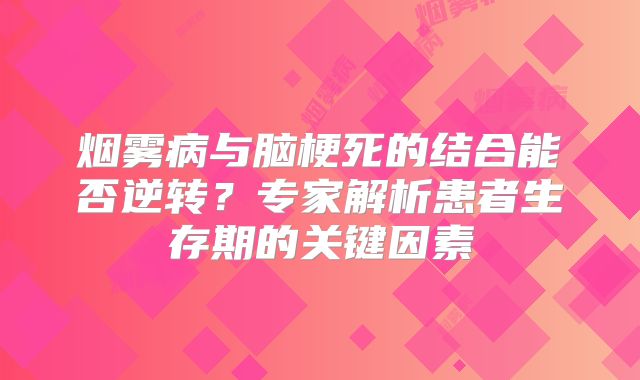 烟雾病与脑梗死的结合能否逆转？专家解析患者生存期的关键因素