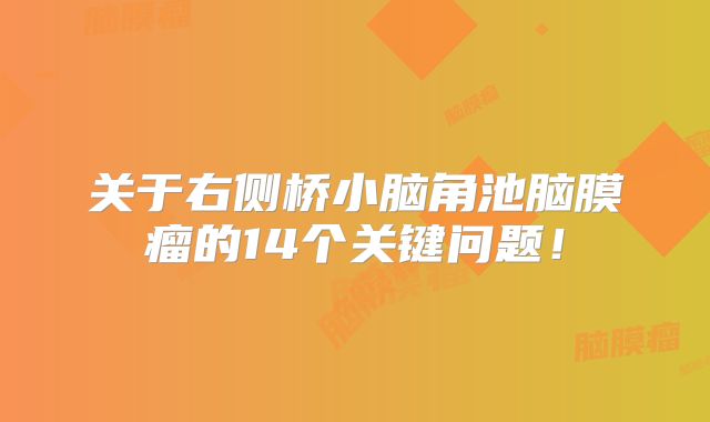 关于右侧桥小脑角池脑膜瘤的14个关键问题！