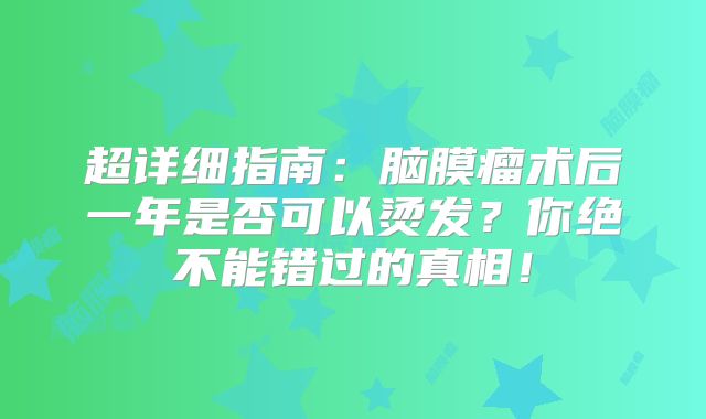 超详细指南：脑膜瘤术后一年是否可以烫发？你绝不能错过的真相！