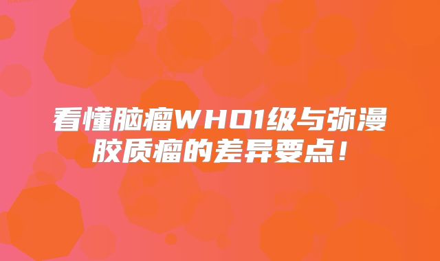 看懂脑瘤WHO1级与弥漫胶质瘤的差异要点！