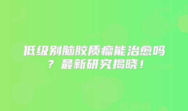 低级别脑胶质瘤能治愈吗？最新研究揭晓！