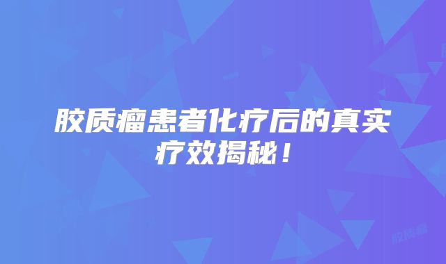 胶质瘤患者化疗后的真实疗效揭秘！