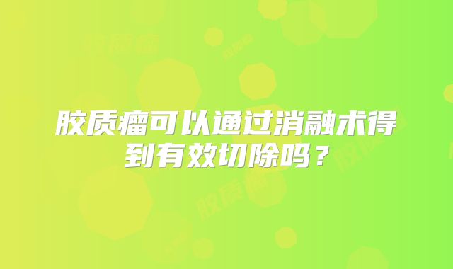胶质瘤可以通过消融术得到有效切除吗？