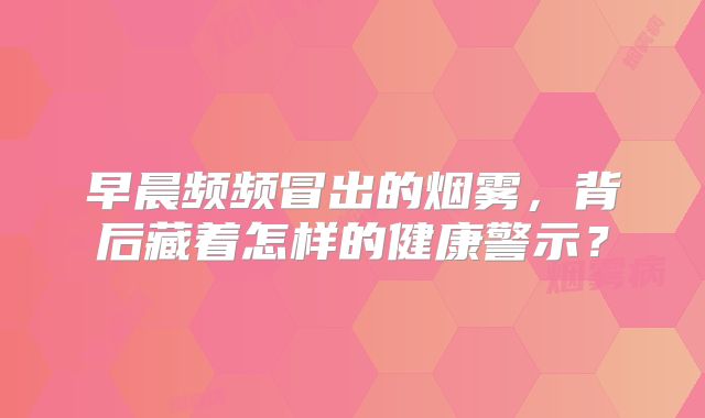 早晨频频冒出的烟雾，背后藏着怎样的健康警示？