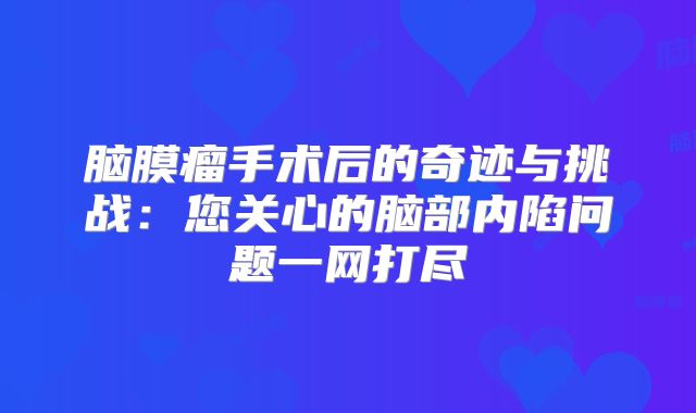 脑膜瘤手术后的奇迹与挑战：您关心的脑部内陷问题一网打尽