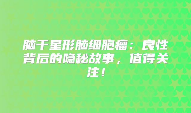 脑干星形脑细胞瘤：良性背后的隐秘故事，值得关注！