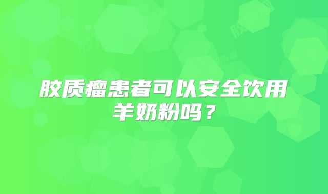 胶质瘤患者可以安全饮用羊奶粉吗？
