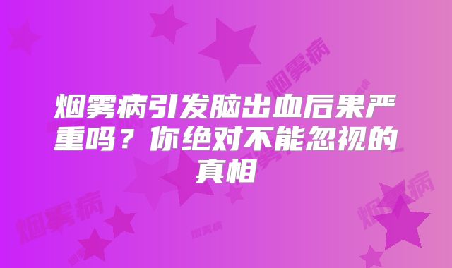 烟雾病引发脑出血后果严重吗？你绝对不能忽视的真相