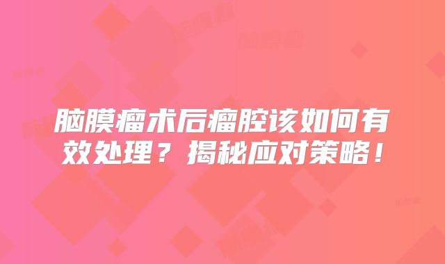 脑膜瘤术后瘤腔该如何有效处理？揭秘应对策略！