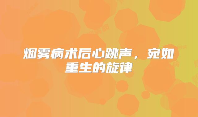 烟雾病术后心跳声，宛如重生的旋律