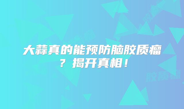 大蒜真的能预防脑胶质瘤？揭开真相！