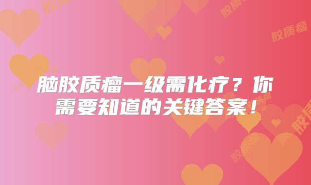脑胶质瘤一级需化疗？你需要知道的关键答案！