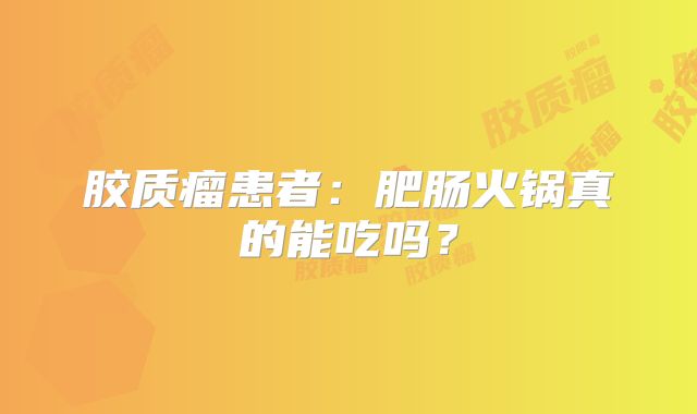 胶质瘤患者：肥肠火锅真的能吃吗？