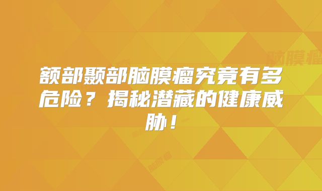 额部颞部脑膜瘤究竟有多危险？揭秘潜藏的健康威胁！