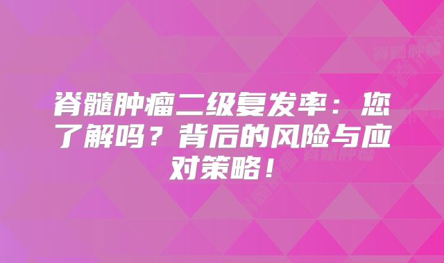 脊髓肿瘤二级复发率：您了解吗？背后的风险与应对策略！