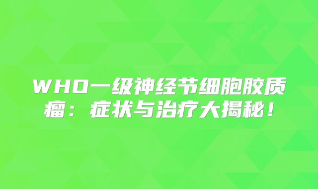 WHO一级神经节细胞胶质瘤：症状与治疗大揭秘！
