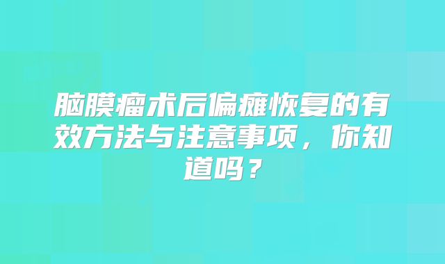 脑膜瘤术后偏瘫恢复的有效方法与注意事项，你知道吗？