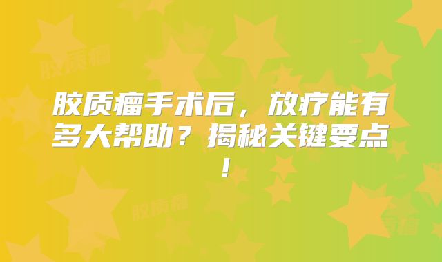 胶质瘤手术后，放疗能有多大帮助？揭秘关键要点！