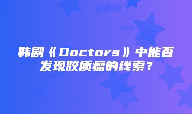 韩剧《Doctors》中能否发现胶质瘤的线索？