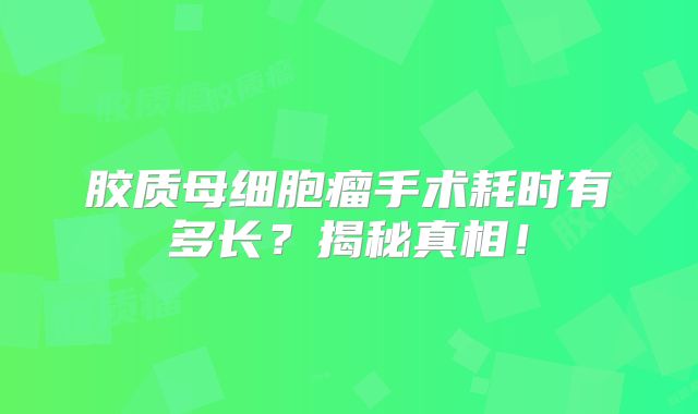 胶质母细胞瘤手术耗时有多长？揭秘真相！