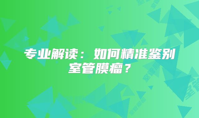 专业解读：如何精准鉴别室管膜瘤？