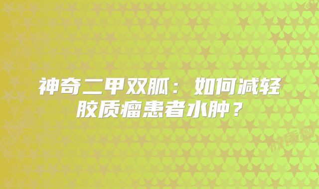 神奇二甲双胍：如何减轻胶质瘤患者水肿？