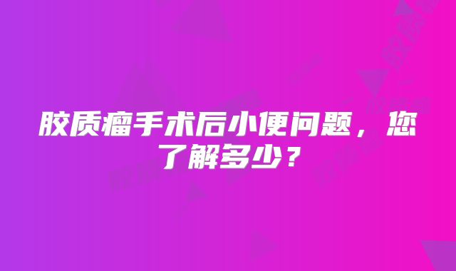 胶质瘤手术后小便问题，您了解多少？