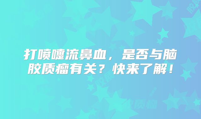 打喷嚏流鼻血，是否与脑胶质瘤有关？快来了解！