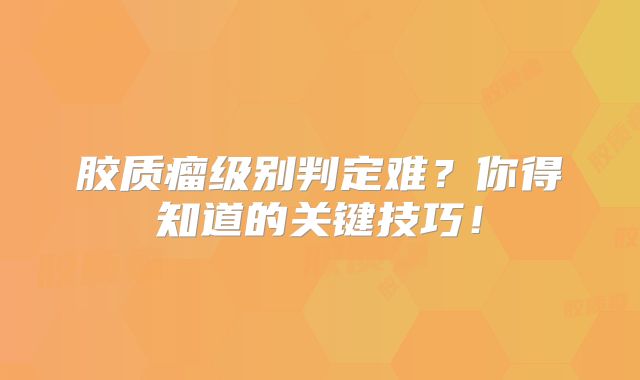 胶质瘤级别判定难？你得知道的关键技巧！