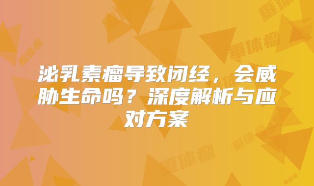 泌乳素瘤导致闭经，会威胁生命吗？深度解析与应对方案
