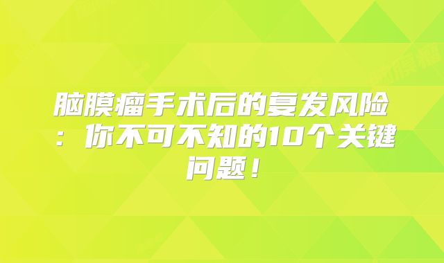 脑膜瘤手术后的复发风险：你不可不知的10个关键问题！