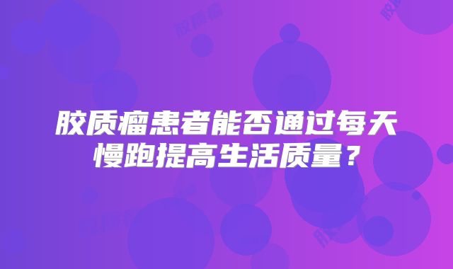 胶质瘤患者能否通过每天慢跑提高生活质量？