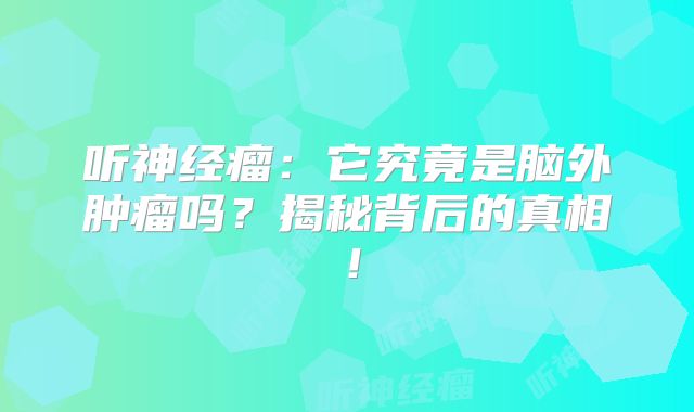 听神经瘤：它究竟是脑外肿瘤吗？揭秘背后的真相！
