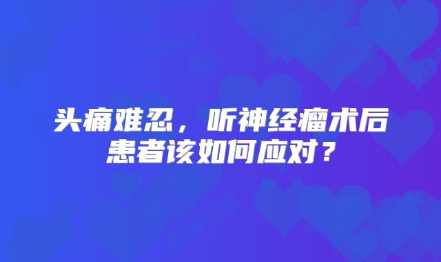 头痛难忍，听神经瘤术后患者该如何应对？