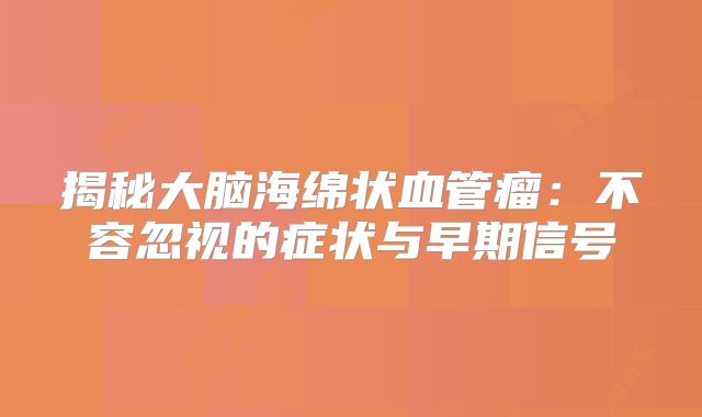 揭秘大脑海绵状血管瘤：不容忽视的症状与早期信号