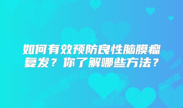 如何有效预防良性脑膜瘤复发？你了解哪些方法？