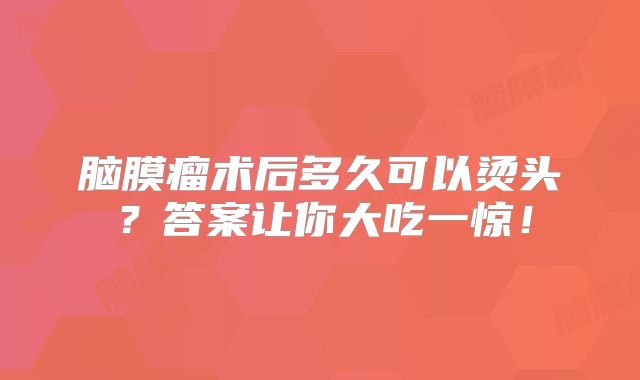 脑膜瘤术后多久可以烫头？答案让你大吃一惊！