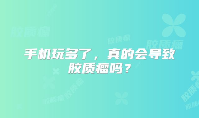 手机玩多了，真的会导致胶质瘤吗？