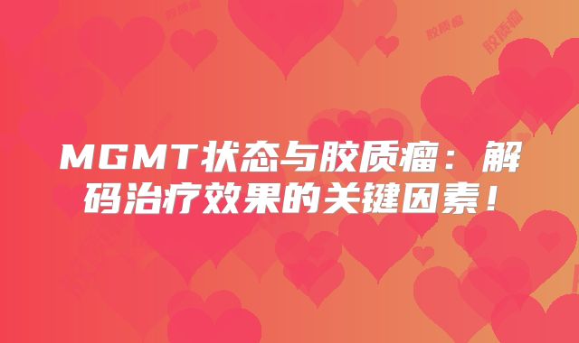 MGMT状态与胶质瘤：解码治疗效果的关键因素！